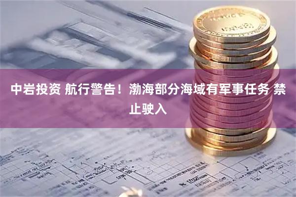 中岩投资 航行警告！渤海部分海域有军事任务 禁止驶入