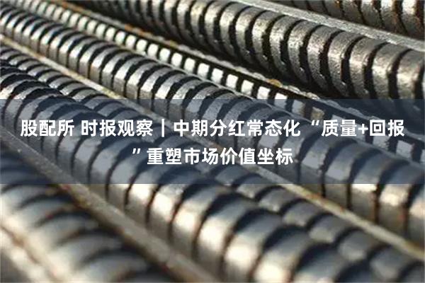 股配所 时报观察｜中期分红常态化 “质量+回报”重塑市场价值坐标