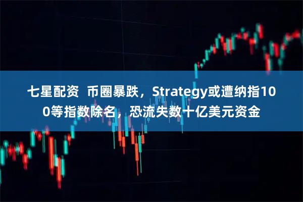 七星配资  币圈暴跌，Strategy或遭纳指100等指数除名，恐流失数十亿美元资金