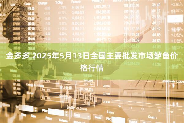 金多多 2025年5月13日全国主要批发市场鲈鱼价格行情