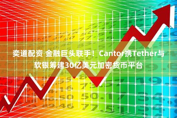 奕道配资 金融巨头联手！Cantor携Tether与软银筹建30亿美元加密货币平台