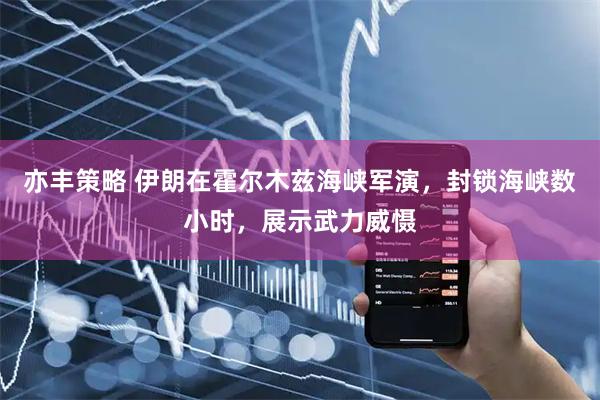 亦丰策略 伊朗在霍尔木兹海峡军演，封锁海峡数小时，展示武力威慑