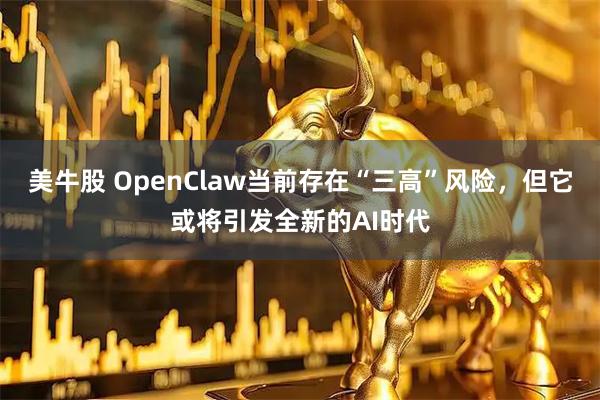 美牛股 OpenClaw当前存在“三高”风险，但它或将引发全新的AI时代