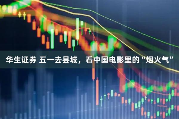 华生证券 五一去县城，看中国电影里的“烟火气”