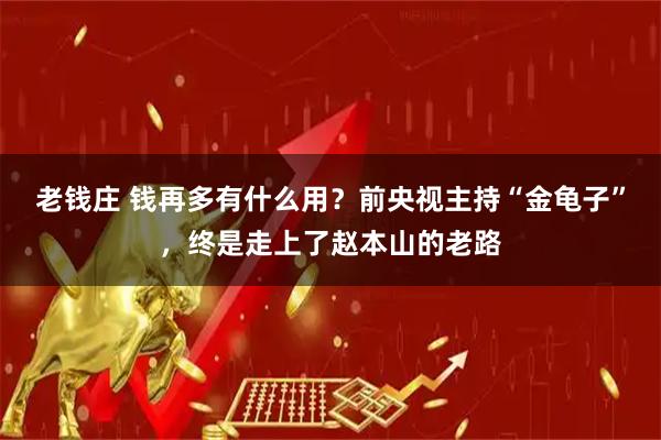 老钱庄 钱再多有什么用？前央视主持“金龟子”，终是走上了赵本山的老路