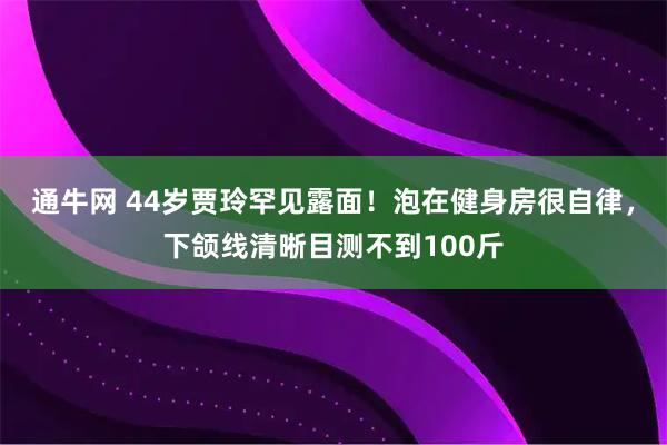 通牛网 44岁贾玲罕见露面！泡在健身房很自律，下颌线清晰目测不到100斤