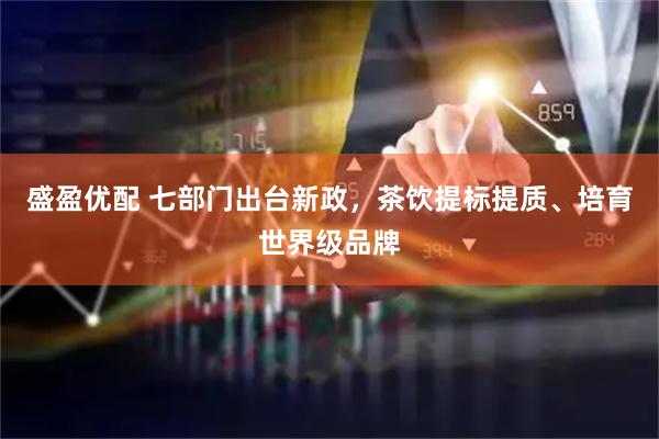 盛盈优配 七部门出台新政，茶饮提标提质、培育世界级品牌
